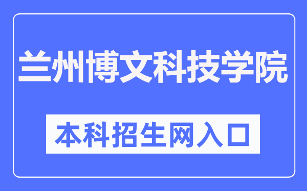 兰州博理科技学院本科招生网进口（//www.bowenedu.cn/zsxxw/）