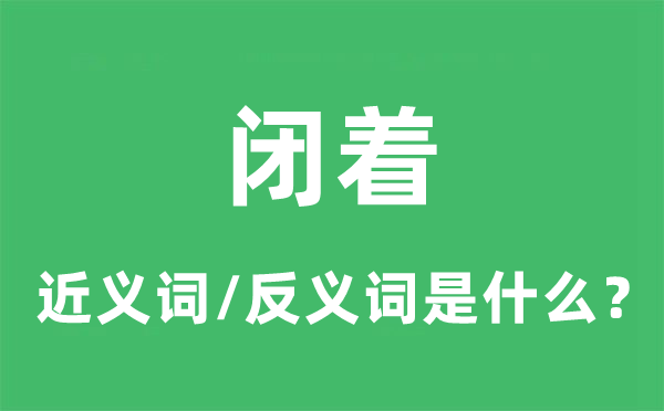 闭着的近义词和反义词是甚么,闭着是甚么意义