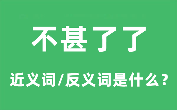 不甚明晰的近义词和反义词是甚么,不甚明晰是甚么意义