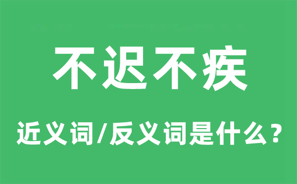 不迟不疾的近义词和反义词是甚么,不迟不疾是甚么意义