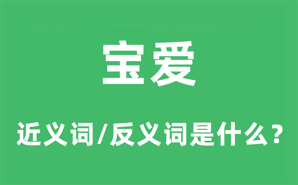 宝爱的近义词和反义词是甚么,宝爱是甚么意义