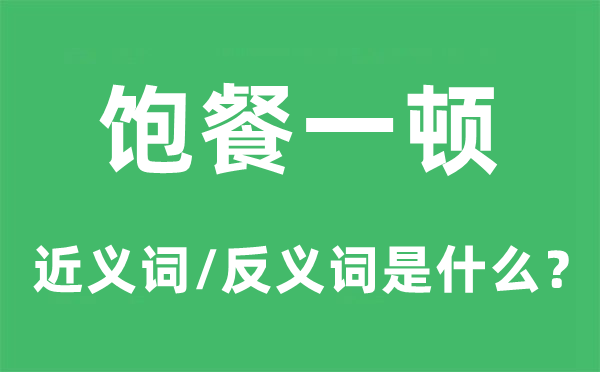 饱餐一顿的近义词和反义词是甚么,饱餐一顿是甚么意义