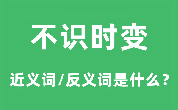 不识时变的近义词和反义词是甚么,不识时变是甚么意义