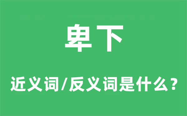 卑下的近义词和反义词是甚么,卑下是甚么意义