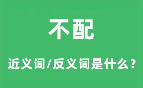不配的近义词和反义词是甚么,不配是甚么意义