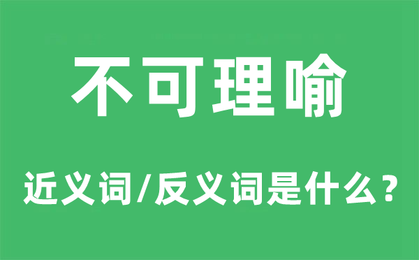 不可理喻的近义词和反义词是甚么,不可理喻是甚么意义