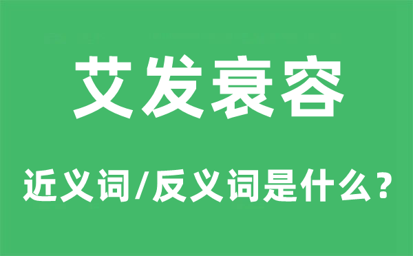 艾发衰容的近义词和反义词是甚么,艾发衰容是甚么意义