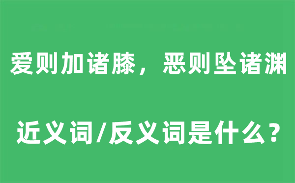爱则加诸膝，恶则坠诸渊的近义词和反义词是甚么,爱则加诸膝，恶则坠诸渊是甚么意义