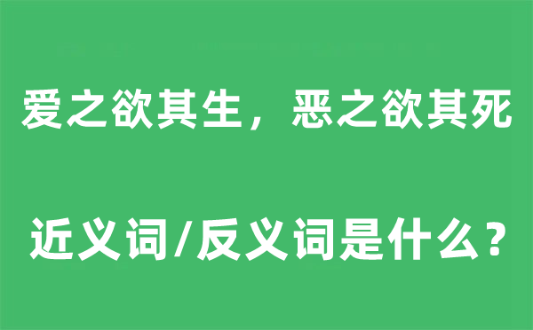 爱之欲其生，恶之欲其死的近义词和反义词是甚么,爱之欲其生，恶之欲其死是甚么意义