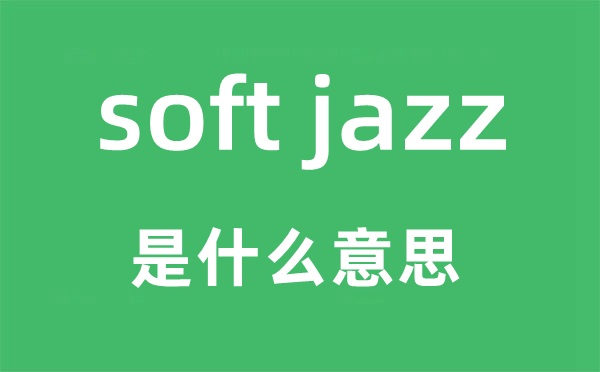 soft jazz是甚么意义,中文翻译是甚么