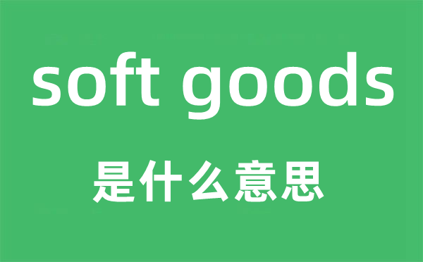soft goods是甚么意义,中文翻译是甚么