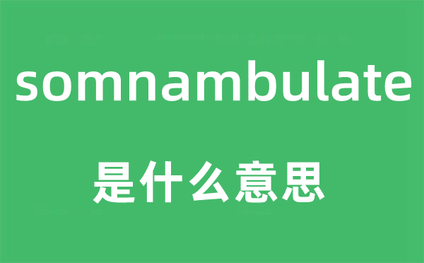 somnambulate是甚么意义,somnambulate怎样读,中文翻译是甚么