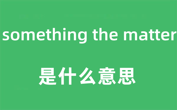 something the matter是甚么意义,中文翻译是甚么