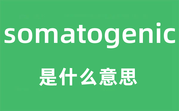 somatogenic是甚么意义,somatogenic怎样读,中文翻译是甚么