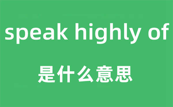 speak highly of是甚么意义,中文翻译是甚么