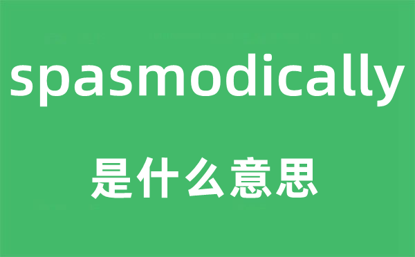 spasmodically是甚么意义,spasmodically怎样读,中文翻译是甚么
