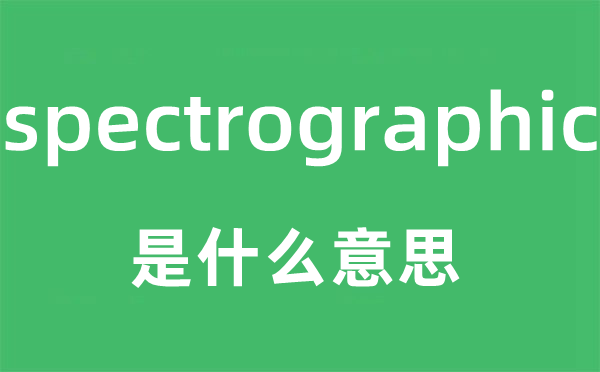 spectrographic是甚么意义,spectrographic怎样读,中文翻译是甚么