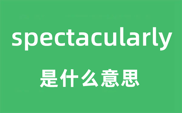 spectacularly是甚么意义,spectacularly怎样读,中文翻译是甚么