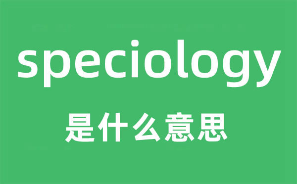speciology是甚么意义,speciology怎样读,中文翻译是甚么