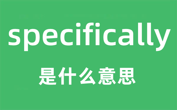 specifically是甚么意义,specifically怎样读,中文翻译是甚么