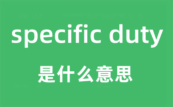 specific duty是甚么意义,中文翻译是甚么
