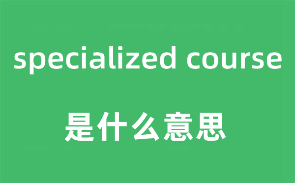 specialized course是甚么意义,中文翻译是甚么