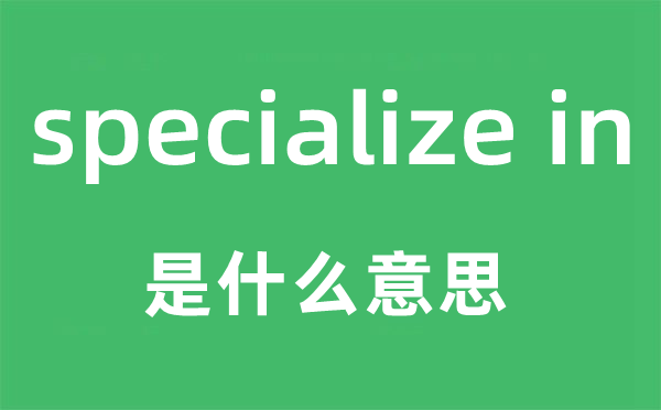 specialize in是甚么意义,中文翻译是甚么