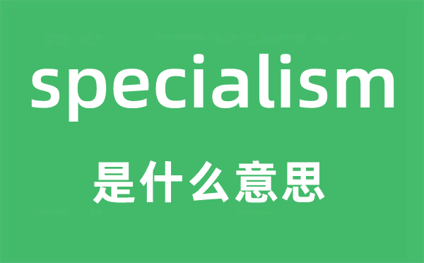 specialism是甚么意义,specialism怎样读,中文翻译是甚么
