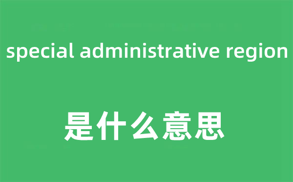 special administrative region是甚么意义,中文翻译是甚么