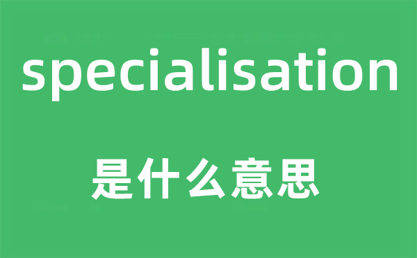 specialisation是甚么意义,specialisation怎样读,中文翻译是甚么