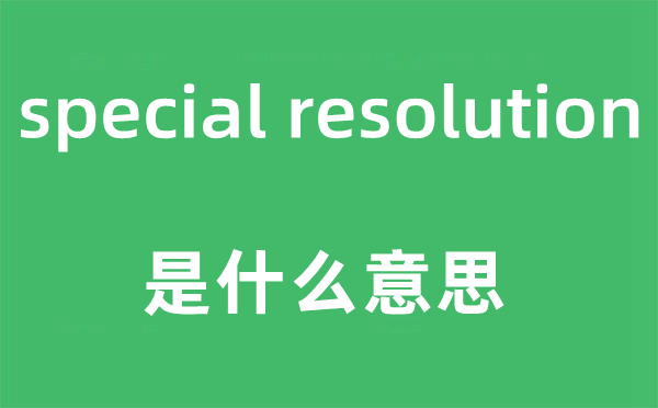 special resolution是甚么意义,中文翻译是甚么