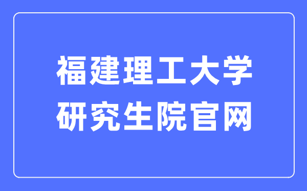 福建理工大学研讨生院官网进口（//yjsc.fjut.edu.cn/）