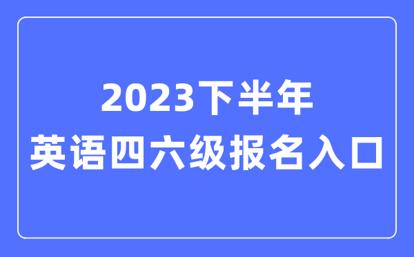 2023下半年英语四六级报名官网进口,四六级测验报名进口