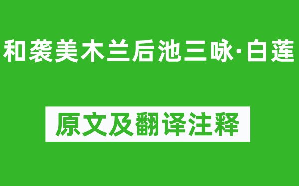 陆龟蒙《和袭美木兰后池三咏·白莲》原文及翻译正文,诗意诠释