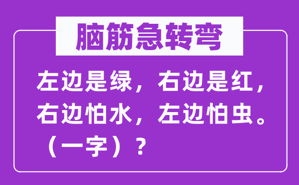 脑子急转弯：左侧是绿，右侧是红，右侧怕水，左侧怕虫。（一字）？