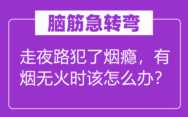 脑子急转弯：走夜路犯了烟瘾，有烟无火时该怎样办？