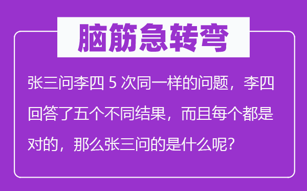 脑子急转弯:张三问李四5次统一样的标题问题,李四回覆了五个差别成果,并且每一个都是对的,那末张三问的是甚么呢?