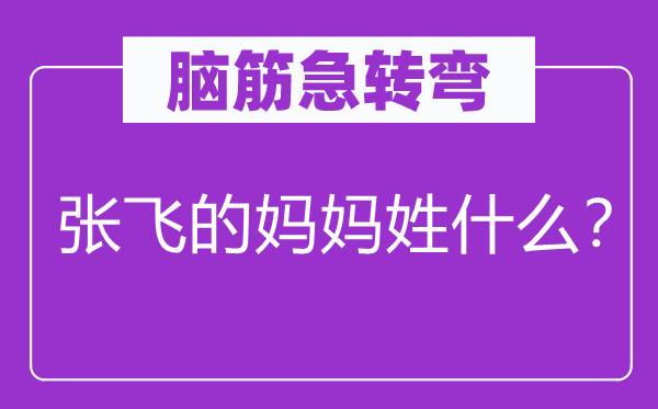 脑子急转弯：张飞的妈妈姓甚么？