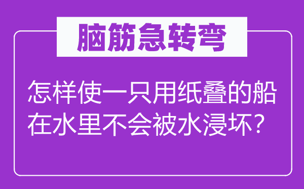 脑子急转弯:若何使一只用纸叠的船在水里不会被水浸坏?