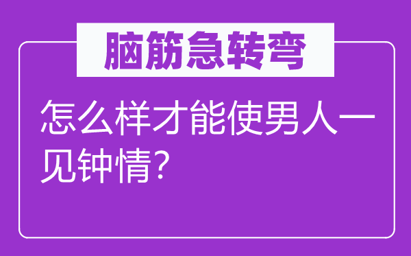 脑子急转弯：怎样样能力使汉子一见倾心？