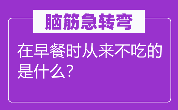 脑子急转弯：在早饭时历来不吃的是甚么？