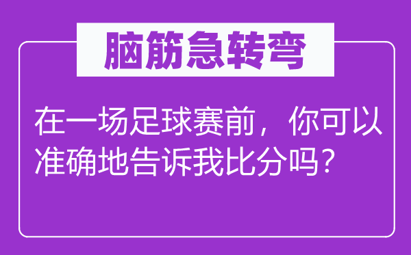 脑子急转弯:在一场足球赛前,你能够精确地告知我比分吗?