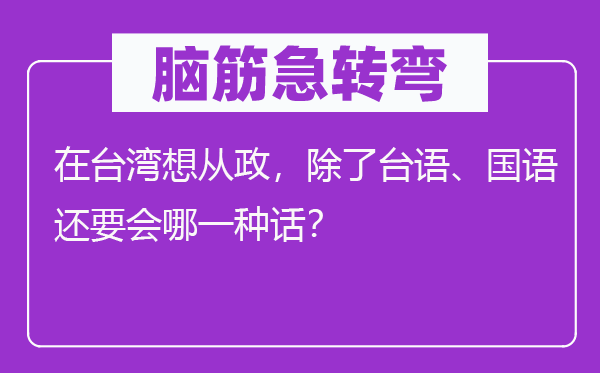 脑子急转弯:在台湾想从政,除台语、国语还要会哪种话?