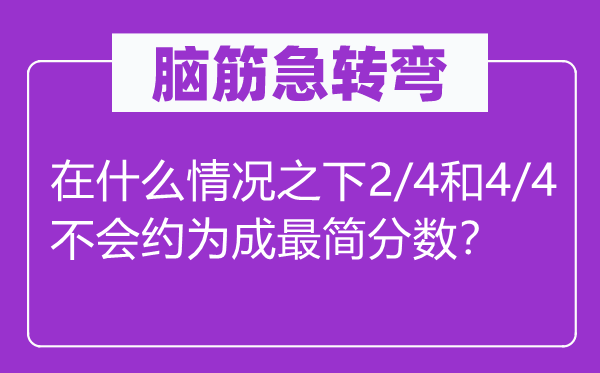 脑子急转弯:在甚么环境之下2/4和4/4不会约为成最简分数?