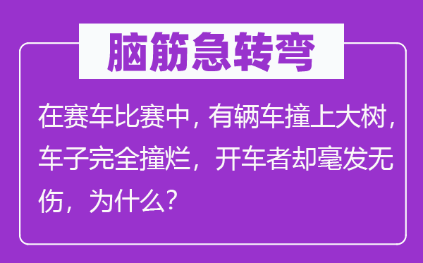 脑子急转弯:在赛车比赛中,有辆车撞上大树,车子完整撞烂,开车者却毫发无伤,为甚么?