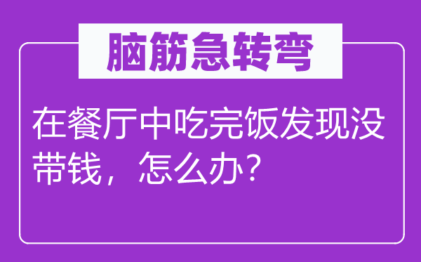 脑子急转弯:在餐厅中吃完饭发明没带钱,怎样办?