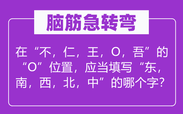 脑子急转弯:在“不,仁,王,O,吾”的“O”地位,该当填写“东,南,西,北,中”的哪一个字?