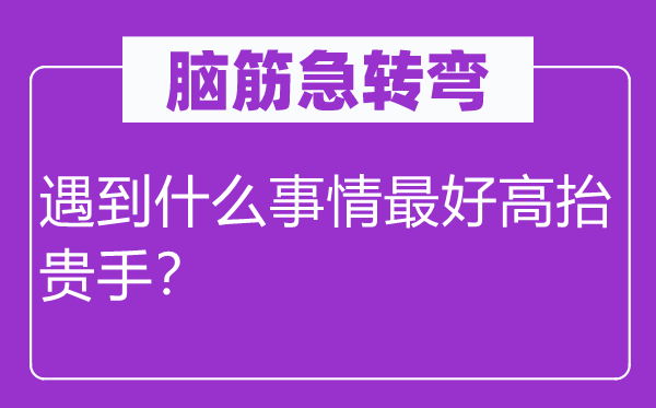 脑子急转弯：碰到甚么工作最好高抬贵手？