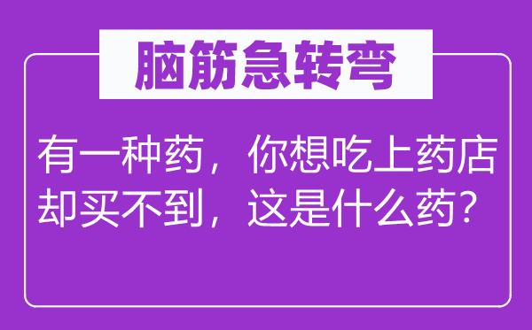 脑子急转弯：有一种药，你想吃上药店却买不到，这是甚么药？