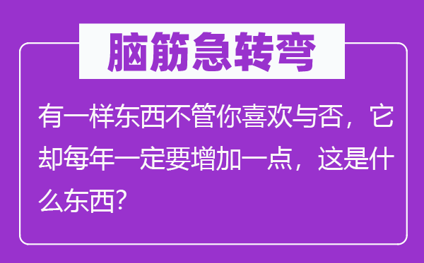 脑子急转弯：有一样东西不论你喜好与否，它却每一年必然要增添一点，这是甚么东西？